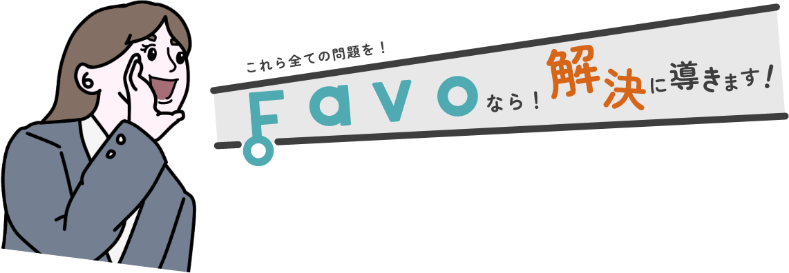 FAVOなら!!これらの全ての問題を解決に導きます!!